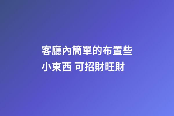 客廳內簡單的布置些小東西 可招財旺財